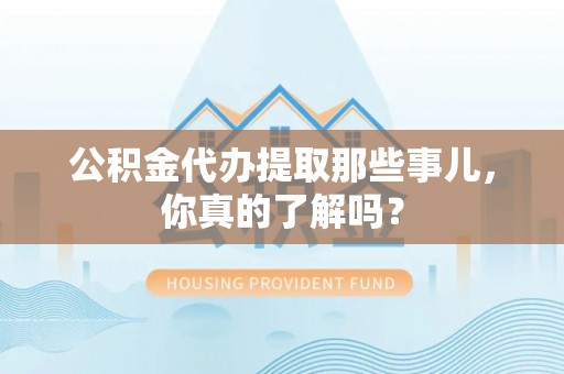 博尔塔拉蒙古公积金代办提取那些事儿，你真的了解吗？