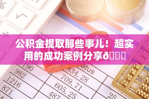 博尔塔拉蒙古公积金提取那些事儿！超实用的成功案例分享😎