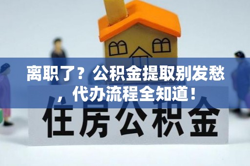 博尔塔拉蒙古离职了？公积金提取别发愁，代办流程全知道！