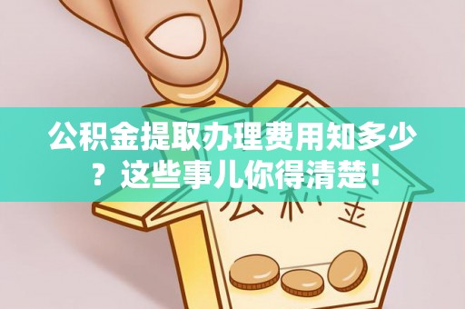 博尔塔拉蒙古公积金提取办理费用知多少？这些事儿你得清楚！