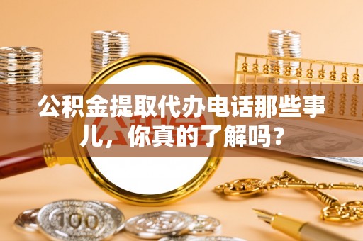 博尔塔拉蒙古公积金提取代办电话那些事儿，你真的了解吗？