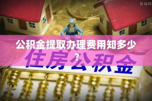 博尔塔拉蒙古公积金提取办理费用知多少？