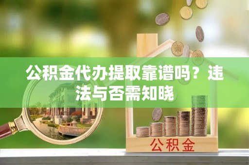 博尔塔拉蒙古公积金代办提取靠谱吗？违法与否需知晓