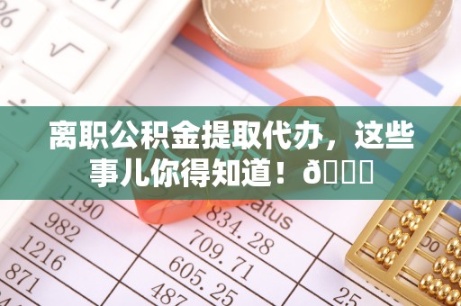 博尔塔拉蒙古离职公积金提取代办，这些事儿你得知道！😎