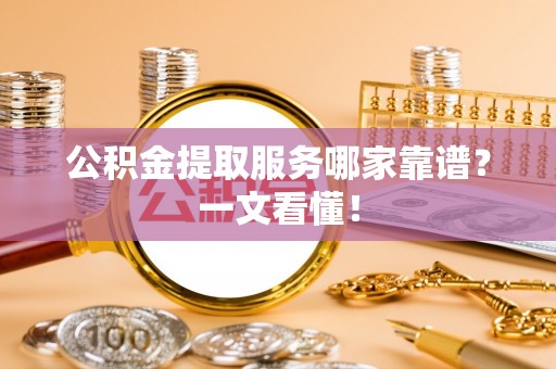博尔塔拉蒙古公积金提取服务哪家靠谱？一文看懂！