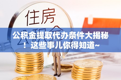 博尔塔拉蒙古公积金提取代办条件大揭秘！这些事儿你得知道~