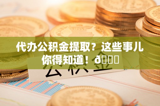 博尔塔拉蒙古代办公积金提取？这些事儿你得知道！😎