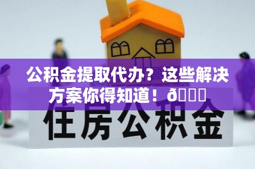 博尔塔拉蒙古公积金提取代办？这些解决方案你得知道！😎