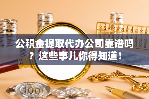 博尔塔拉蒙古公积金提取代办公司靠谱吗？这些事儿你得知道！