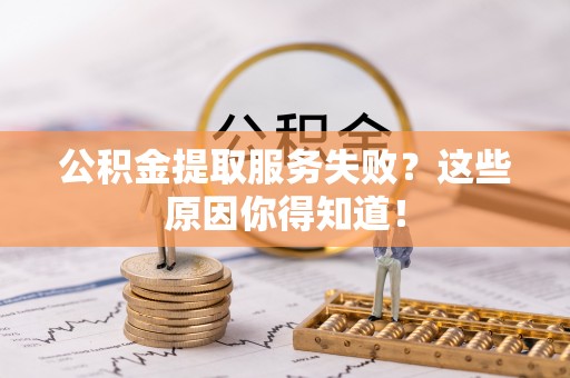 博尔塔拉蒙古公积金提取服务失败？这些原因你得知道！