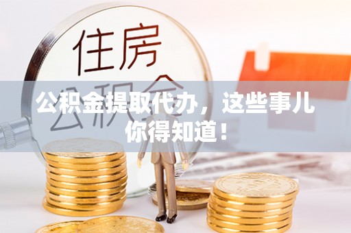 博尔塔拉蒙古公积金提取代办，这些事儿你得知道！