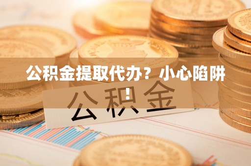 博尔塔拉蒙古公积金提取代办？小心陷阱！