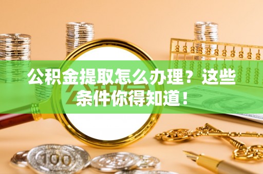 博尔塔拉蒙古公积金提取怎么办理？这些条件你得知道！