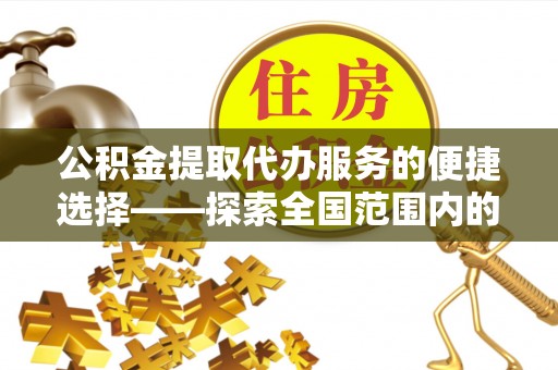 博尔塔拉蒙古公积金提取代办服务的便捷选择——探索全国范围内的优质服务提供商