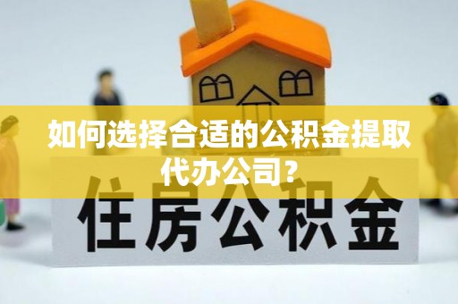 博尔塔拉蒙古如何选择合适的公积金提取代办公司？