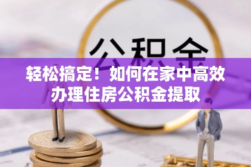 博尔塔拉蒙古轻松搞定！如何在家中高效办理住房公积金提取