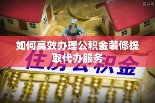 博尔塔拉蒙古如何高效办理公积金装修提取代办服务