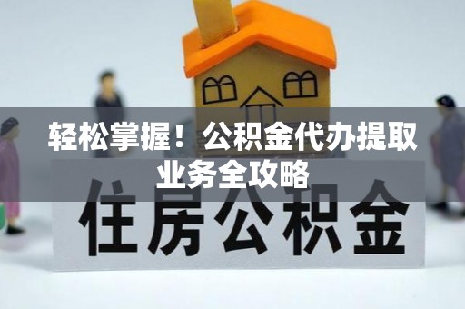 博尔塔拉蒙古轻松掌握！公积金代办提取业务全攻略