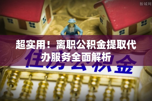 博尔塔拉蒙古超实用！离职公积金提取代办服务全面解析