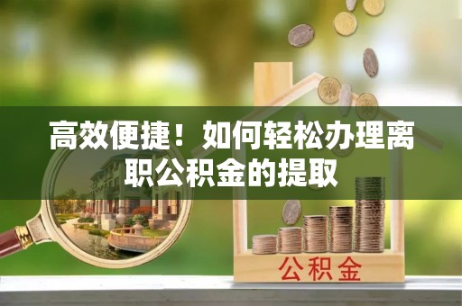 博尔塔拉蒙古高效便捷！如何轻松办理离职公积金的提取