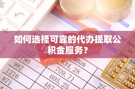 博尔塔拉蒙古如何选择可靠的代办提取公积金服务？