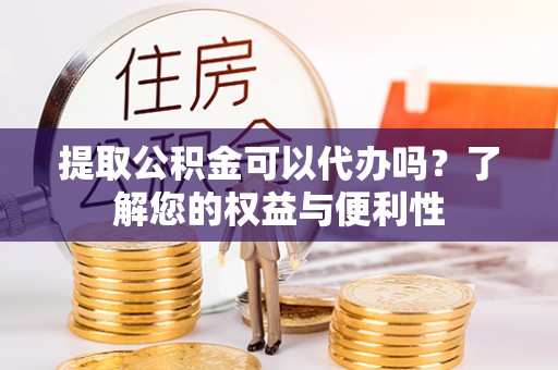 博尔塔拉蒙古提取公积金可以代办吗？了解您的权益与便利性