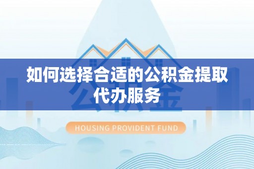 博尔塔拉蒙古如何选择合适的公积金提取代办服务