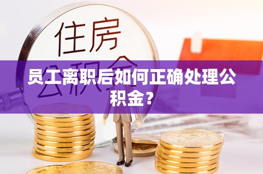 博尔塔拉蒙古员工离职后如何正确处理公积金？