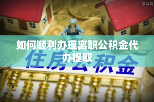 博尔塔拉蒙古如何顺利办理离职公积金代办提取