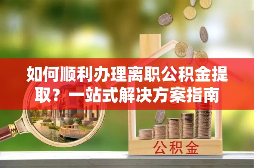 博尔塔拉蒙古如何顺利办理离职公积金提取？一站式解决方案指南