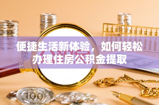 博尔塔拉蒙古便捷生活新体验，如何轻松办理住房公积金提取
