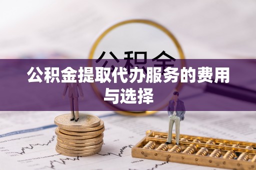 博尔塔拉蒙古公积金提取代办服务的费用与选择