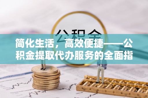 博尔塔拉蒙古简化生活，高效便捷——公积金提取代办服务的全面指南