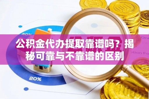 博尔塔拉蒙古公积金代办提取靠谱吗？揭秘可靠与不靠谱的区别