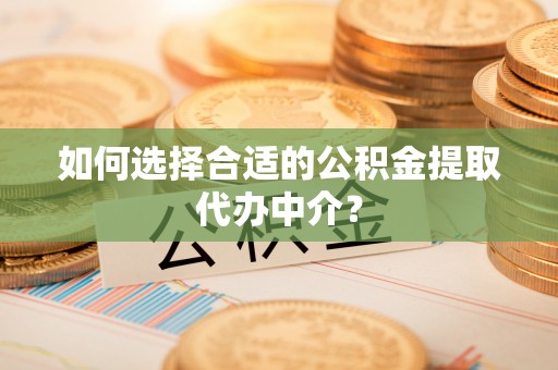 博尔塔拉蒙古如何选择合适的公积金提取代办中介？