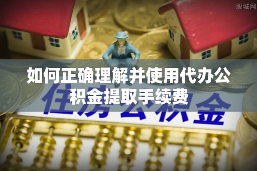 博尔塔拉蒙古如何正确理解并使用代办公积金提取手续费