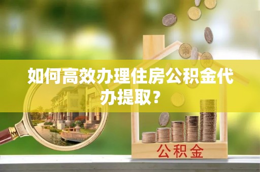 博尔塔拉蒙古如何高效办理住房公积金代办提取？