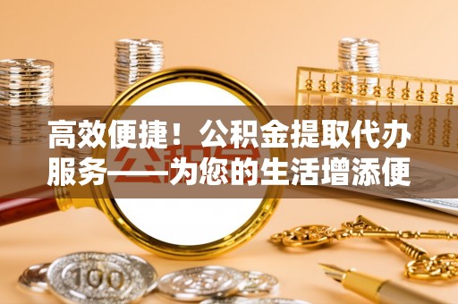 博尔塔拉蒙古高效便捷！公积金提取代办服务——为您的生活增添便利