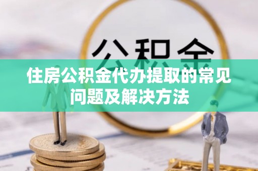 博尔塔拉蒙古住房公积金代办提取的常见问题及解决方法