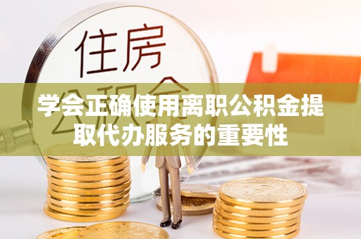 博尔塔拉蒙古学会正确使用离职公积金提取代办服务的重要性