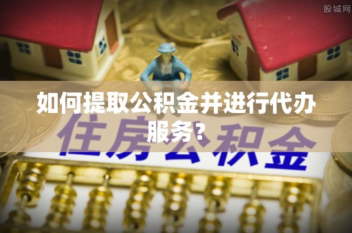 博尔塔拉蒙古如何提取公积金并进行代办服务？