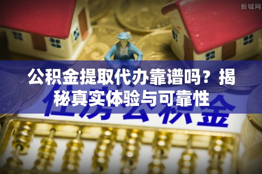 博尔塔拉蒙古公积金提取代办靠谱吗？揭秘真实体验与可靠性