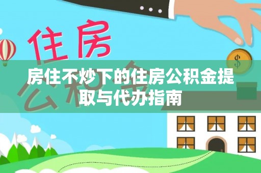 博尔塔拉蒙古房住不炒下的住房公积金提取与代办指南