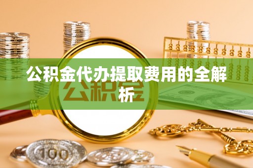 博尔塔拉蒙古公积金代办提取费用的全解析