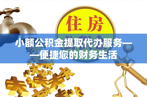 博尔塔拉蒙古小额公积金提取代办服务——便捷您的财务生活
