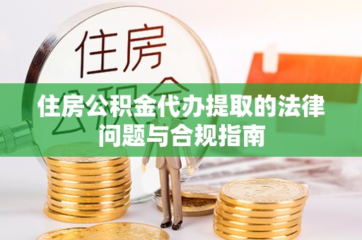 博尔塔拉蒙古住房公积金代办提取的法律问题与合规指南