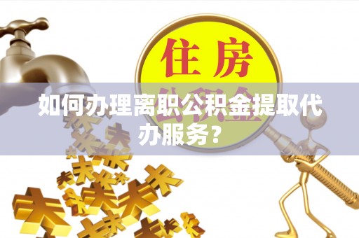 博尔塔拉蒙古如何办理离职公积金提取代办服务？