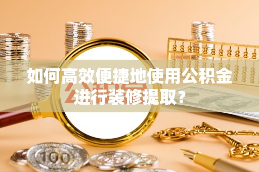博尔塔拉蒙古如何高效便捷地使用公积金进行装修提取？