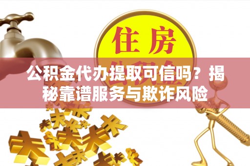 博尔塔拉蒙古公积金代办提取可信吗？揭秘靠谱服务与欺诈风险